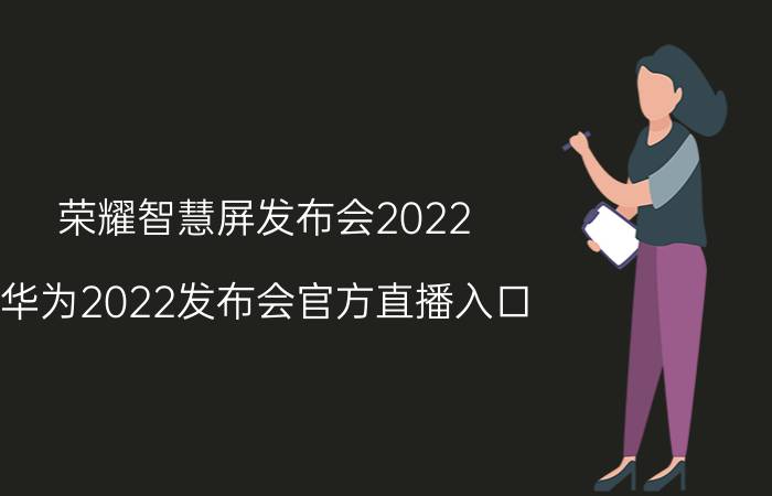 荣耀智慧屏发布会2022 华为2022发布会官方直播入口？